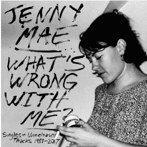 Jenny Mae What's Wrong With Me : Singles and Unreleased Tracks 1989-2017